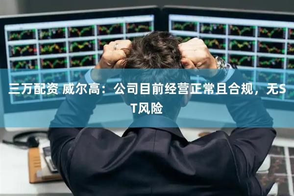 三万配资 威尔高:公司目前经营正常且合规,无ST风险