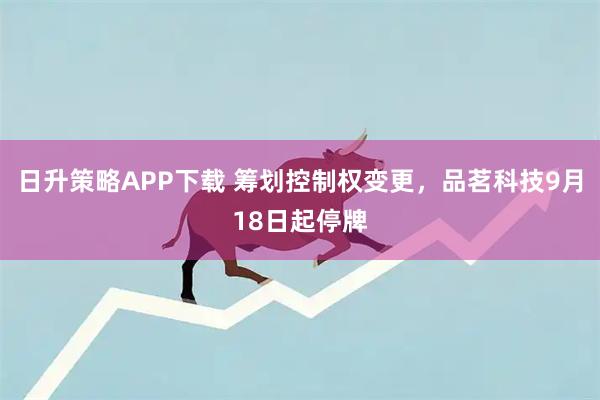 日升策略APP下载 筹划控制权变更，品茗科技9月18日起停牌