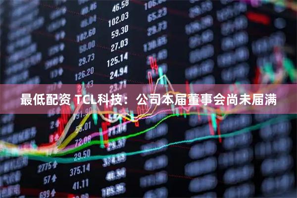 最低配资 TCL科技：公司本届董事会尚未届满