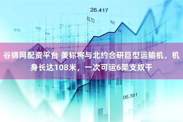 谷锦网配资平台 美称将与北约合研巨型运输机,机身长达108米,一次可运6架支奴干