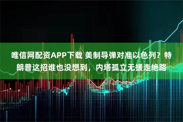 唯信网配资APP下载 美制导弹对准以色列？特朗普这招谁也没想到，内塔孤立无援走绝路