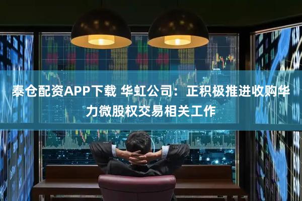 泰仓配资APP下载 华虹公司：正积极推进收购华力微股权交易相关工作