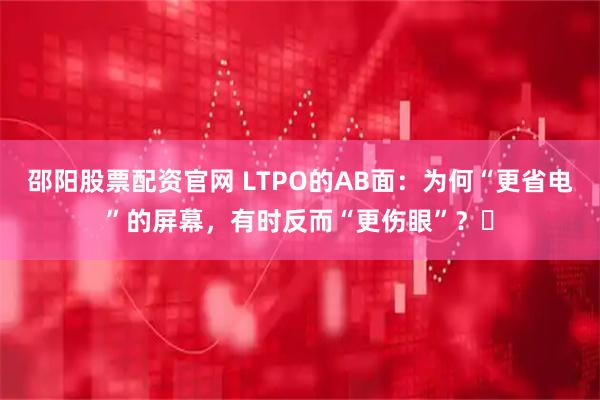 邵阳股票配资官网 LTPO的AB面：为何“更省电”的屏幕，有时反而“更伤眼”？​