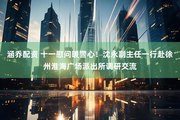 涵乔配资 十一慰问暖警心！沈永副主任一行赴徐州淮海广场派出所调研交流