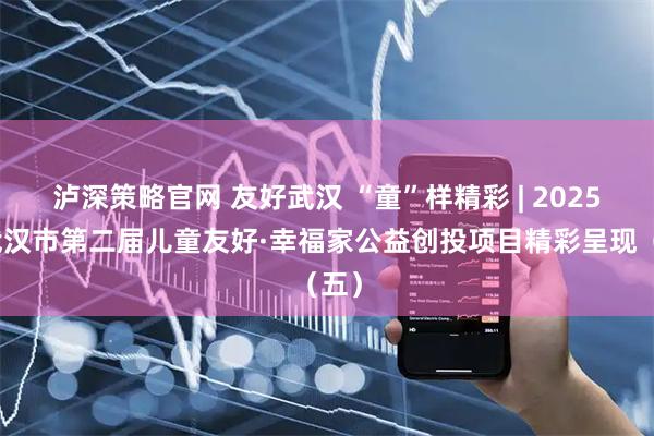泸深策略官网 友好武汉 “童”样精彩 | 2025年武汉市第二届儿童友好·幸福家公益创投项目精彩呈现（五）