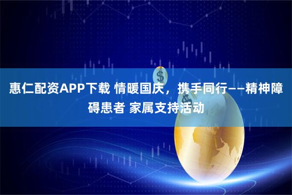 惠仁配资APP下载 情暖国庆，携手同行——精神障碍患者 家属支持活动