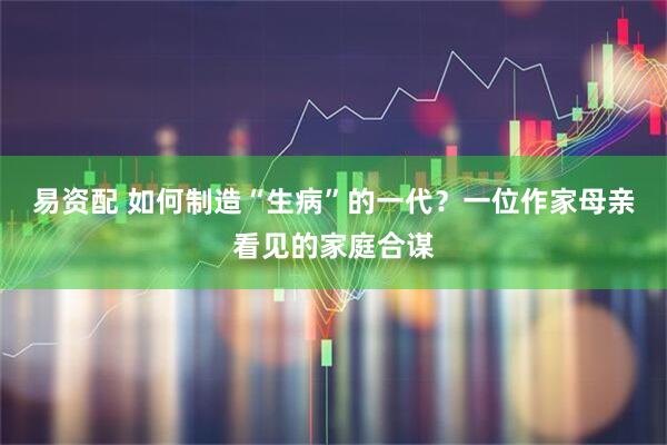 易资配 如何制造“生病”的一代？一位作家母亲看见的家庭合谋