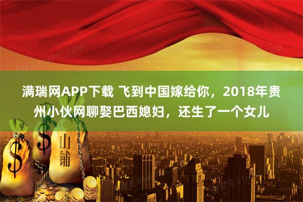 满瑞网APP下载 飞到中国嫁给你，2018年贵州小伙网聊娶巴西媳妇，还生了一个女儿