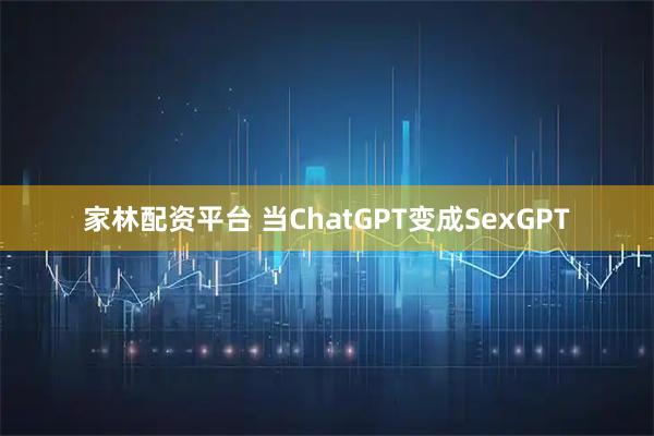 家林配资平台 当ChatGPT变成SexGPT
