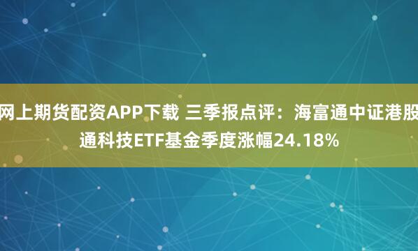 网上期货配资APP下载 三季报点评:海富通中证港股通科技ETF基金季度涨幅24.18%