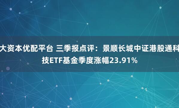 大资本优配平台 三季报点评：景顺长城中证港股通科技ETF基金季度涨幅23.91%