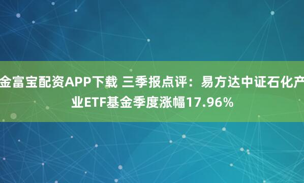金富宝配资APP下载 三季报点评:易方达中证石化产业ETF基金季度涨幅17.96%