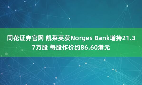 同花证券官网 凯莱英获Norges Bank增持21.37万股 每股作价约86.60港元