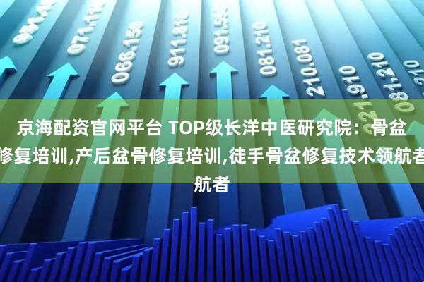 京海配资官网平台 TOP级长洋中医研究院:骨盆修复培训,产后盆骨修复培训,徒手骨盆修复技术领航者