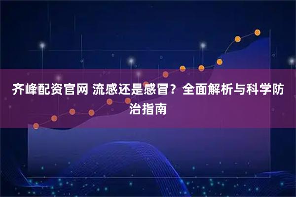 齐峰配资官网 流感还是感冒？全面解析与科学防治指南