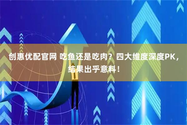 创惠优配官网 吃鱼还是吃肉？四大维度深度PK，结果出乎意料！