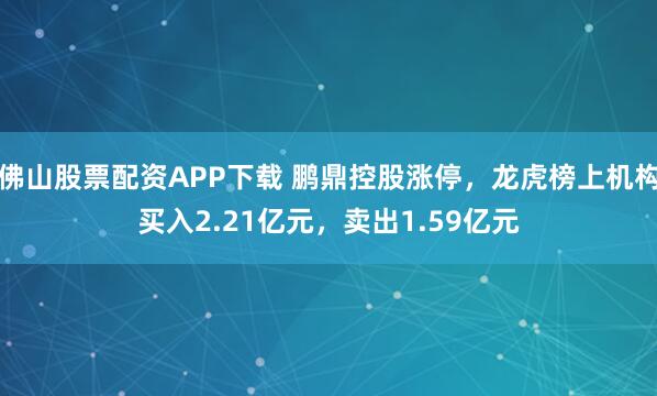 佛山股票配资APP下载 鹏鼎控股涨停，龙虎榜上机构买入2.21亿元，卖出1.59亿元