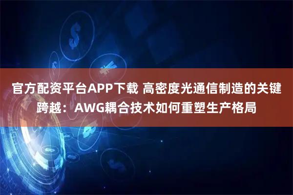 官方配资平台APP下载 高密度光通信制造的关键跨越:AWG耦合技术如何重塑生产格局