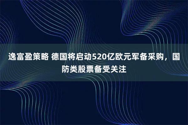 逸富盈策略 德国将启动520亿欧元军备采购,国防类股票备受关注