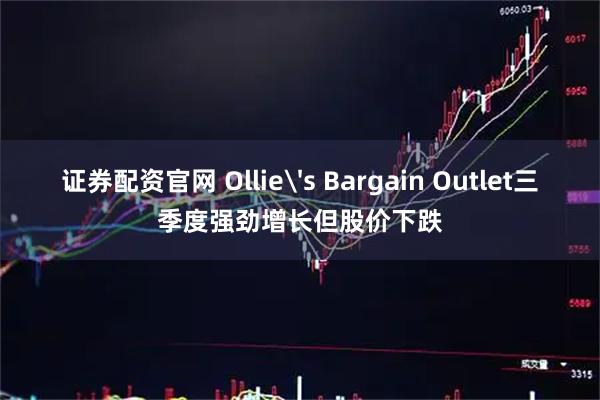 证券配资官网 Ollie's Bargain Outlet三季度强劲增长但股价下跌