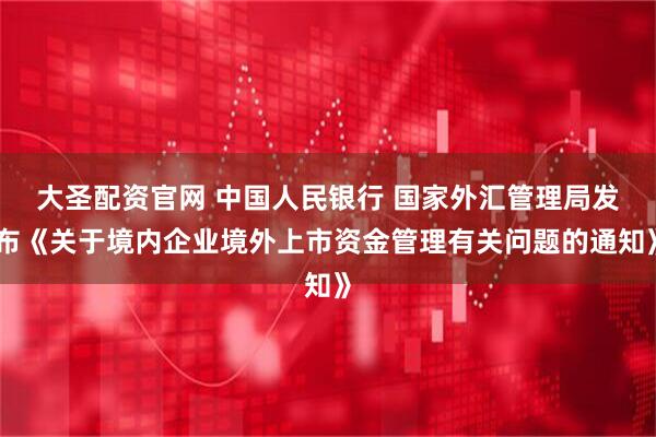 大圣配资官网 中国人民银行 国家外汇管理局发布《关于境内企业境外上市资金管理有关问题的通知》