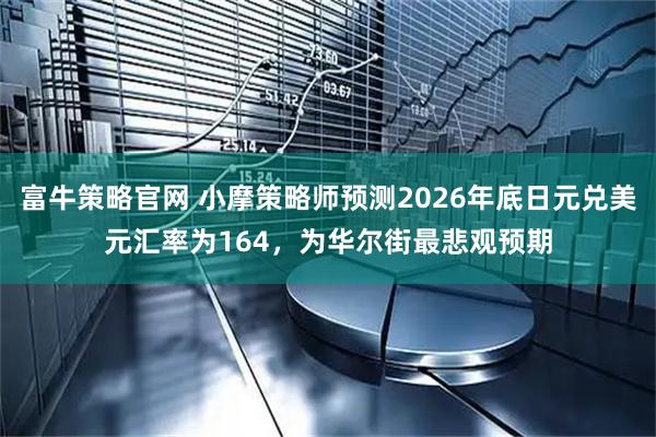 富牛策略官网 小摩策略师预测2026年底日元兑美元汇率为164，为华尔街最悲观预期