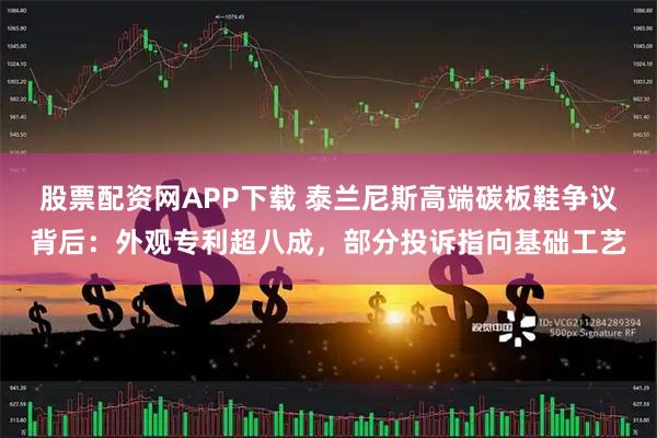 股票配资网APP下载 泰兰尼斯高端碳板鞋争议背后：外观专利超八成，部分投诉指向基础工艺