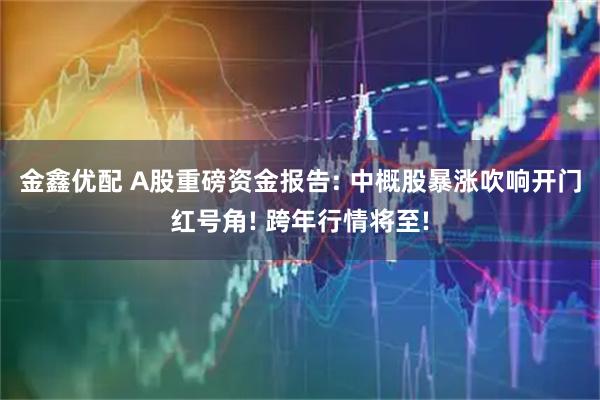 金鑫优配 A股重磅资金报告: 中概股暴涨吹响开门红号角! 跨年行情将至!