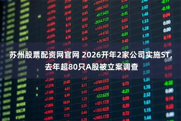 苏州股票配资网官网 2026开年2家公司实施ST, 去年超80只A股被立案调查