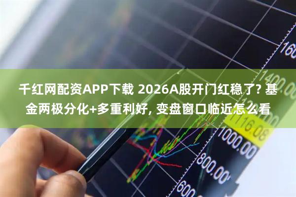 千红网配资APP下载 2026A股开门红稳了? 基金两极分化+多重利好, 变盘窗口临近怎么看