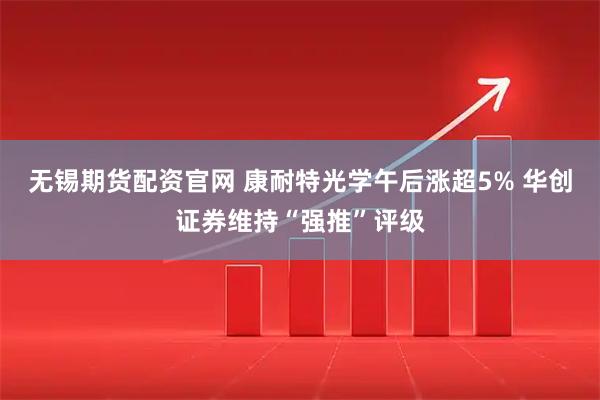 无锡期货配资官网 康耐特光学午后涨超5% 华创证券维持“强推”评级