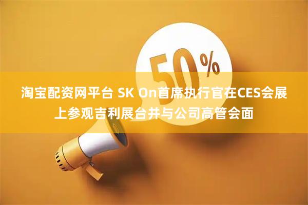 淘宝配资网平台 SK On首席执行官在CES会展上参观吉利展台并与公司高管会面