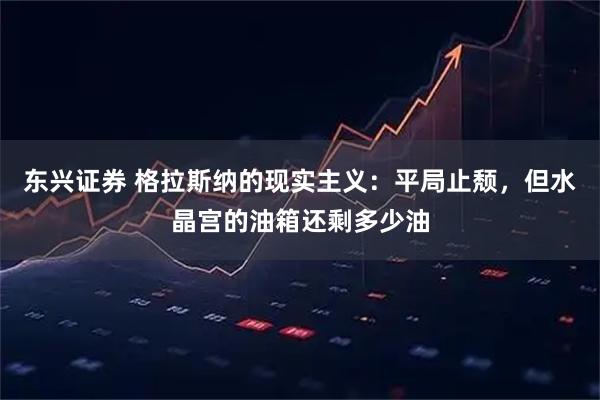 东兴证券 格拉斯纳的现实主义：平局止颓，但水晶宫的油箱还剩多少油