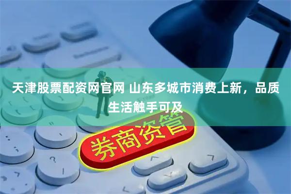 天津股票配资网官网 山东多城市消费上新，品质生活触手可及