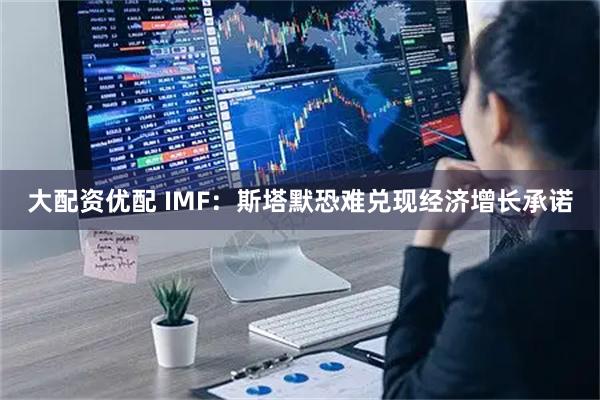 大配资优配 IMF：斯塔默恐难兑现经济增长承诺