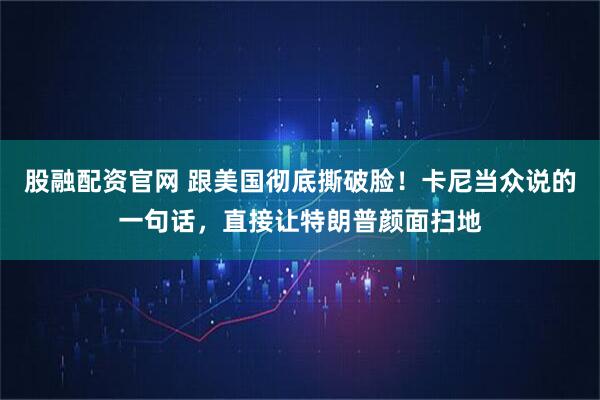 股融配资官网 跟美国彻底撕破脸！卡尼当众说的一句话，直接让特朗普颜面扫地