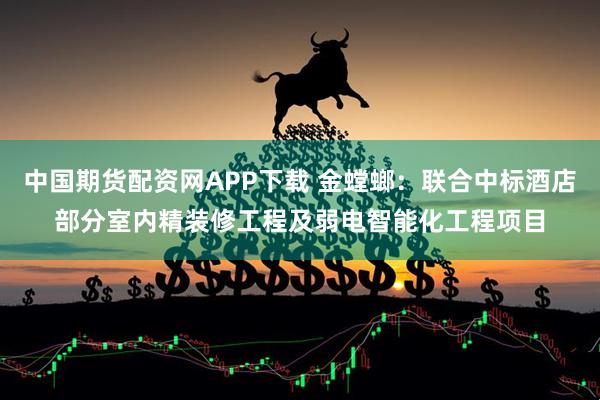 中国期货配资网APP下载 金螳螂：联合中标酒店部分室内精装修工程及弱电智能化工程项目