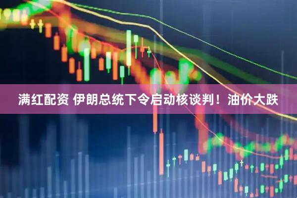 满红配资 伊朗总统下令启动核谈判！油价大跌