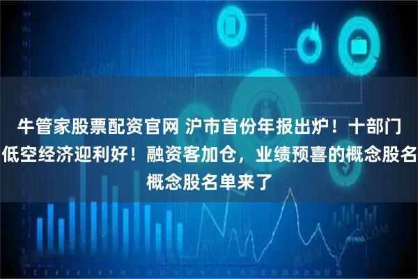 牛管家股票配资官网 沪市首份年报出炉！十部门发文，低空经济迎利好！融资客加仓，业绩预喜的概念股名单来了