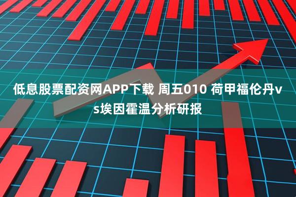 低息股票配资网APP下载 周五010 荷甲福伦丹vs埃因霍温分析研报