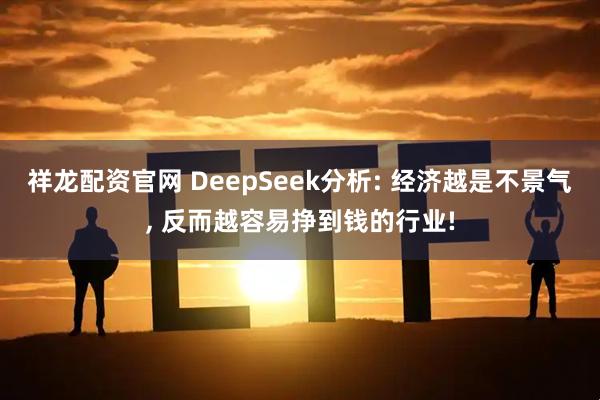 祥龙配资官网 DeepSeek分析: 经济越是不景气, 反而越容易挣到钱的行业!