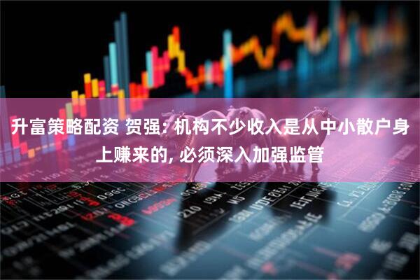 升富策略配资 贺强: 机构不少收入是从中小散户身上赚来的, 必须深入加强监管