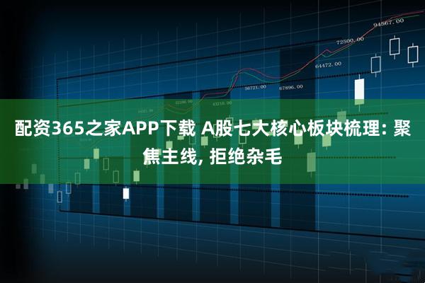配资365之家APP下载 A股七大核心板块梳理: 聚焦主线, 拒绝杂毛