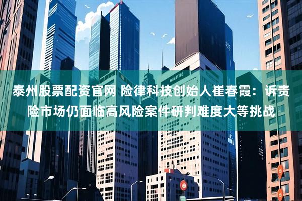 泰州股票配资官网 险律科技创始人崔春霞：诉责险市场仍面临高风险案件研判难度大等挑战