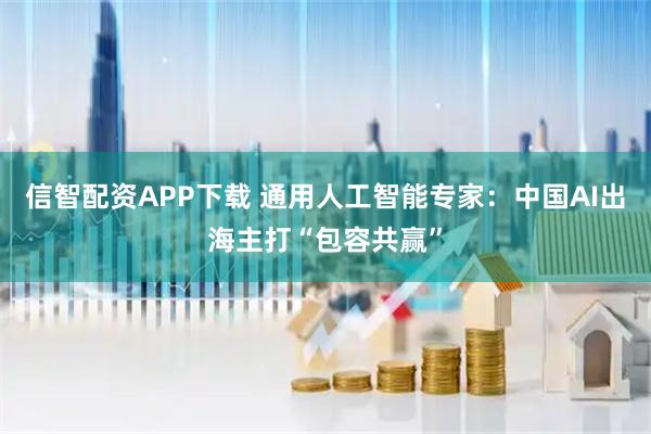 信智配资APP下载 通用人工智能专家：中国AI出海主打“包容共赢”