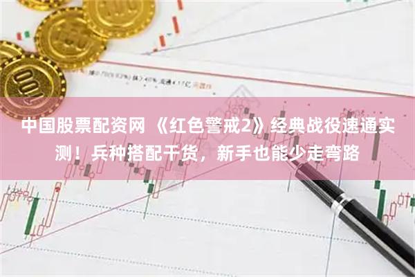 中国股票配资网 《红色警戒2》经典战役速通实测！兵种搭配干货，新手也能少走弯路