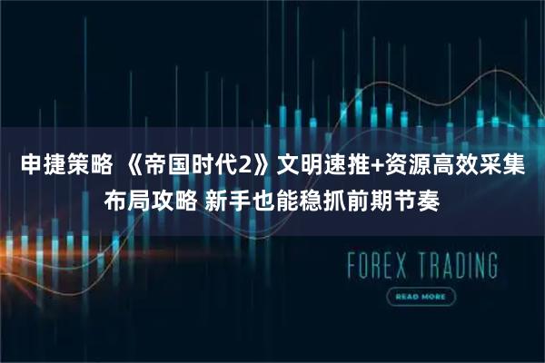 申捷策略 《帝国时代2》文明速推+资源高效采集布局攻略 新手也能稳抓前期节奏