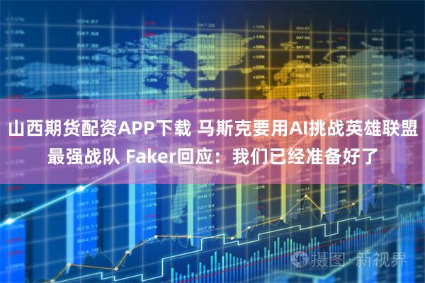 山西期货配资APP下载 马斯克要用AI挑战英雄联盟最强战队 Faker回应：我们已经准备好了