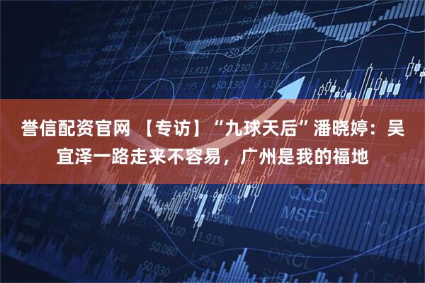 誉信配资官网 【专访】“九球天后”潘晓婷：吴宜泽一路走来不容易，广州是我的福地