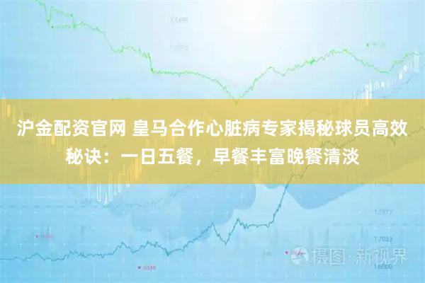 沪金配资官网 皇马合作心脏病专家揭秘球员高效秘诀：一日五餐，早餐丰富晚餐清淡